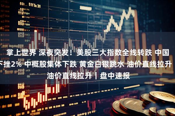 掌上世界 深夜突发！美股三大指数全线转跌 中国金龙指数下挫2% 中概股集体下跌 黄金白银跳水 油价直线拉升｜盘中速报
