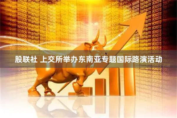 股联社 上交所举办东南亚专题国际路演活动
