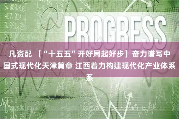 凡资配 【“十五五”开好局起好步】奋力谱写中国式现代化天津篇章 江西着力构建现代化产业体系