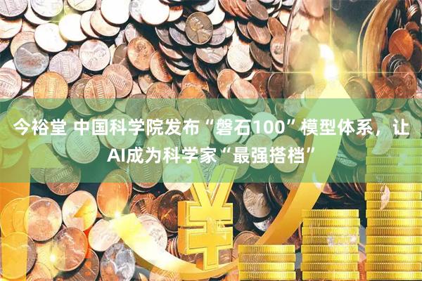 今裕堂 中国科学院发布“磐石100”模型体系，让AI成为科学家“最强搭档”