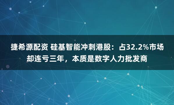 捷希源配资 硅基智能冲刺港股：占32.2%市场却连亏三年，本质是数字人力批发商