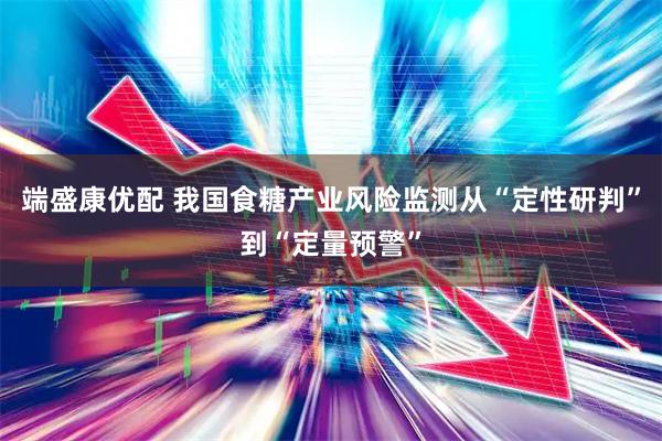 端盛康优配 我国食糖产业风险监测从“定性研判”到“定量预警”