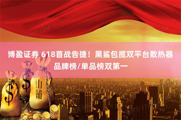 博盈证券 618首战告捷！黑鲨包揽双平台散热器品牌榜/单品榜双第一