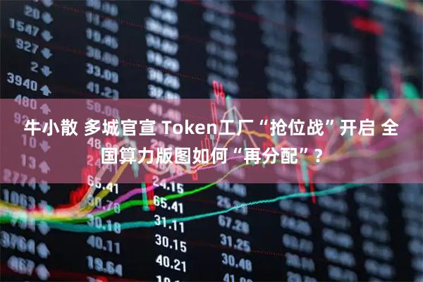 牛小散 多城官宣 Token工厂“抢位战”开启 全国算力版图如何“再分配”？