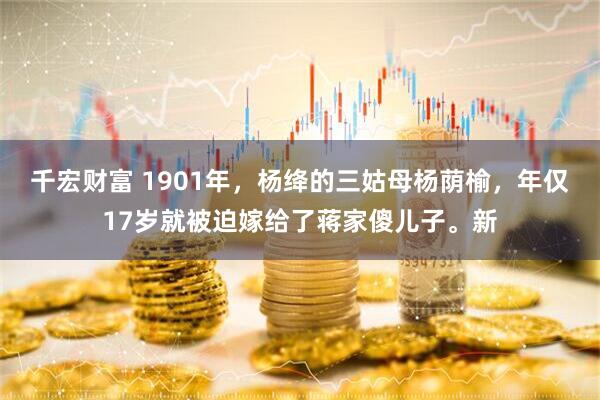 千宏财富 1901年,杨绛的三姑母杨荫榆,年仅17岁就被迫嫁给了蒋家傻儿子。新