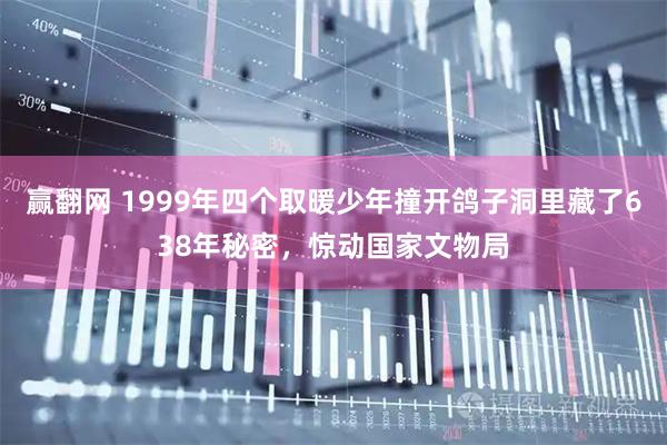 赢翻网 1999年四个取暖少年撞开鸽子洞里藏了638年秘密，惊动国家文物局