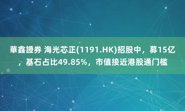 華鑫證券 海光芯正(1191.HK)招股中，募15亿，基石占比49.85%，市值接近港股通门槛