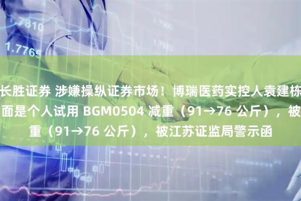 长胜证券 涉嫌操纵证券市场！博瑞医药实控人袁建栋被取保候审：名场面是个人试用 BGM0504 减重（91→76 公斤），被江苏证监局警示函