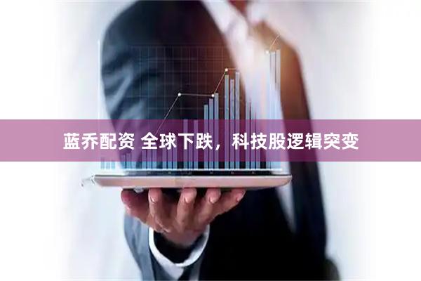 蓝乔配资 全球下跌,科技股逻辑突变