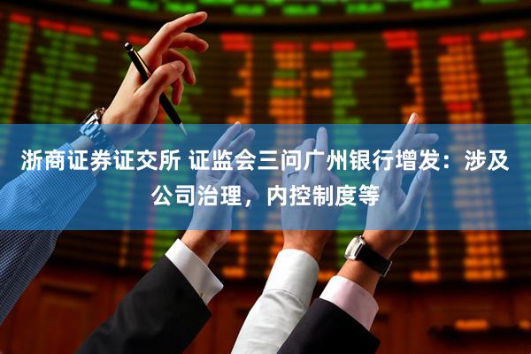 浙商证券证交所 证监会三问广州银行增发：涉及公司治理，内控制度等