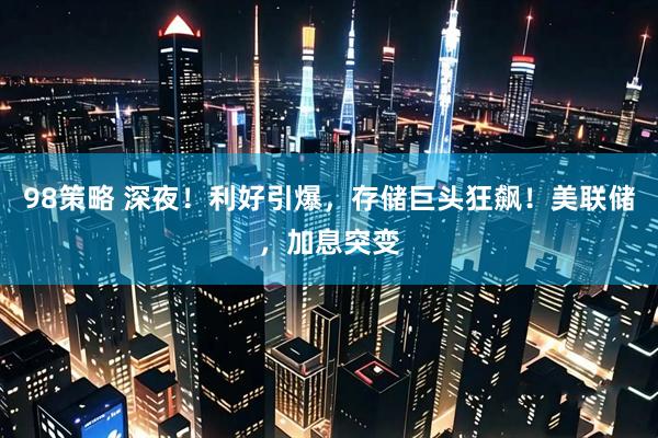98策略 深夜！利好引爆，存储巨头狂飙！美联储，加息突变