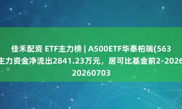 佳禾配资 ETF主力榜 | A500ETF华泰柏瑞(563360)主力资金净流出2841.23万元，居可比基金前2-20260703
