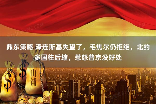 鼎东策略 泽连斯基失望了，毛焦尔仍拒绝，北约多国往后缩，惹怒普京没好处