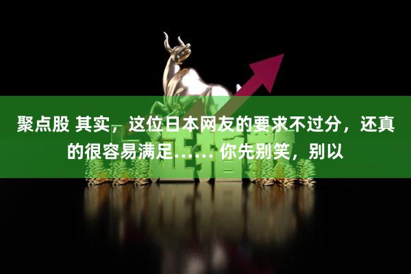 聚点股 其实，这位日本网友的要求不过分，还真的很容易满足…… 你先别笑，别以