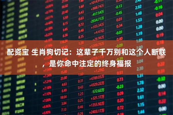 配资宝 生肖狗切记：这辈子千万别和这个人断联，是你命中注定的终身福报
