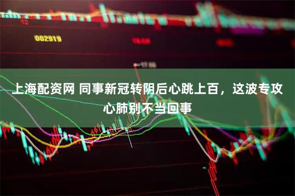 上海配资网 同事新冠转阴后心跳上百，这波专攻心肺别不当回事