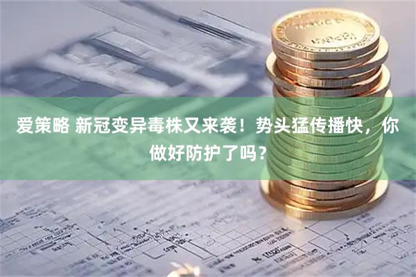 爱策略 新冠变异毒株又来袭！势头猛传播快，你做好防护了吗？