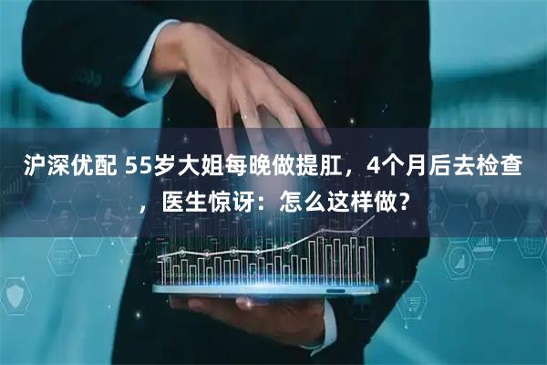 沪深优配 55岁大姐每晚做提肛，4个月后去检查，医生惊讶：怎么这样做？