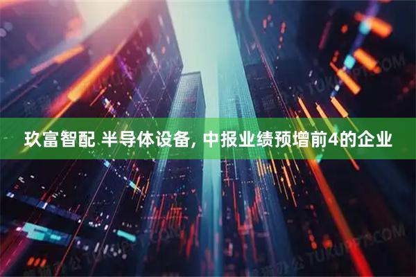 玖富智配 半导体设备, 中报业绩预增前4的企业