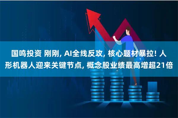 国鸣投资 刚刚, AI全线反攻, 核心题材暴拉! 人形机器人迎来关键节点, 概念股业绩最高增超21倍