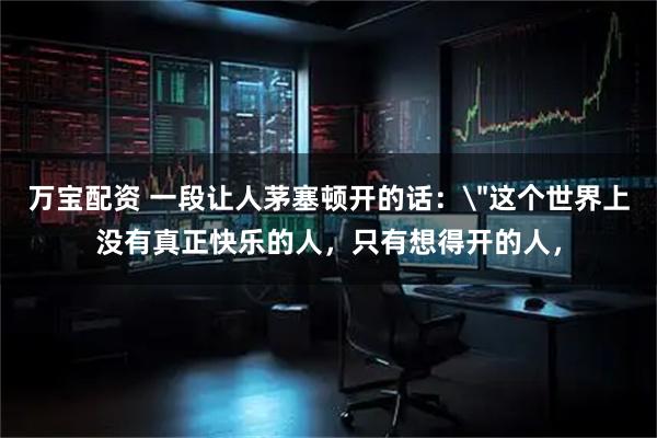 万宝配资 一段让人茅塞顿开的话: