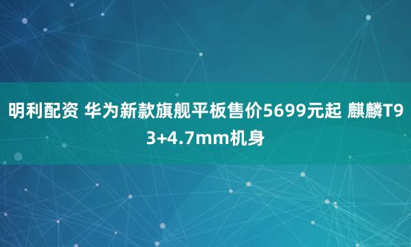 明利配资 华为新款旗舰平板售价5699元起 麒麟T93+4.7mm机身