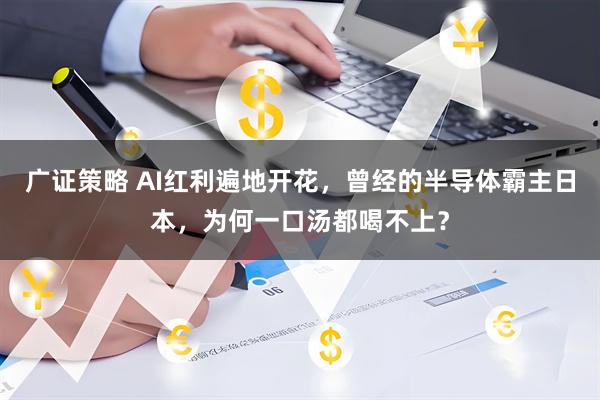 广证策略 AI红利遍地开花，曾经的半导体霸主日本，为何一口汤都喝不上？