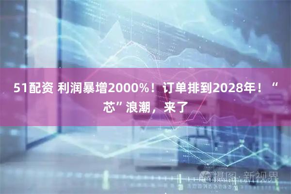 51配资 利润暴增2000%！订单排到2028年！“芯”浪潮，来了