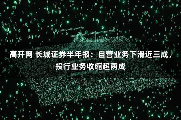 高开网 长城证券半年报：自营业务下滑近三成，投行业务收缩超两成