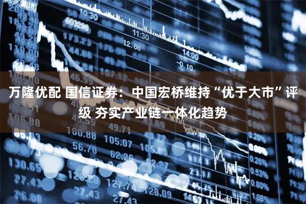 万隆优配 国信证券：中国宏桥维持“优于大市”评级 夯实产业链一体化趋势
