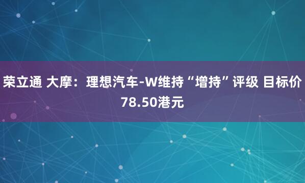 荣立通 大摩：理想汽车-W维持“增持”评级 目标价78.50港元