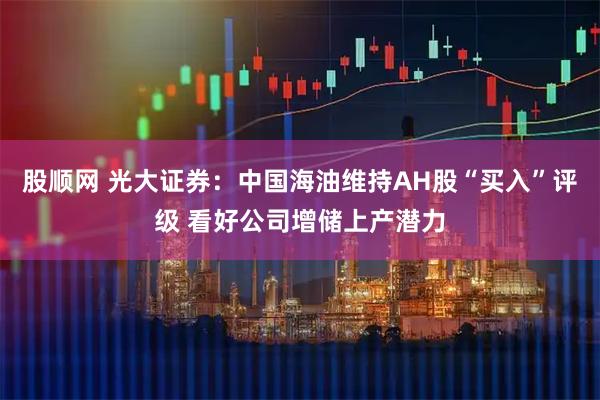 股顺网 光大证券：中国海油维持AH股“买入”评级 看好公司增储上产潜力