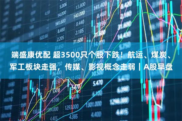 端盛康优配 超3500只个股下跌！航运、煤炭、军工板块走强，传媒、影视概念走弱｜A股早盘