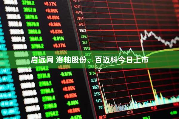 启远网 洛轴股份、百迈科今日上市